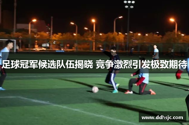 足球冠军候选队伍揭晓 竞争激烈引发极致期待