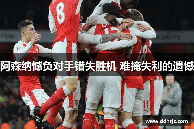 阿森纳憾负对手错失胜机 难掩失利的遗憾