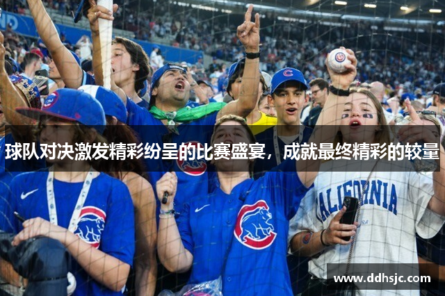 球队对决激发精彩纷呈的比赛盛宴，成就最终精彩的较量
