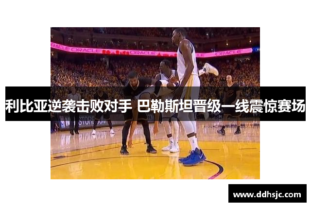 利比亚逆袭击败对手 巴勒斯坦晋级一线震惊赛场