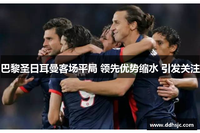 巴黎圣日耳曼客场平局 领先优势缩水 引发关注