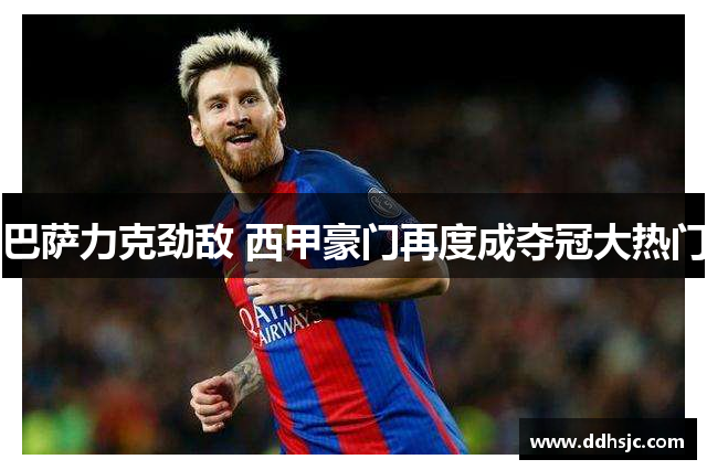 巴萨力克劲敌 西甲豪门再度成夺冠大热门