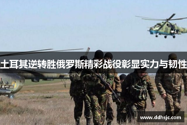 土耳其逆转胜俄罗斯精彩战役彰显实力与韧性