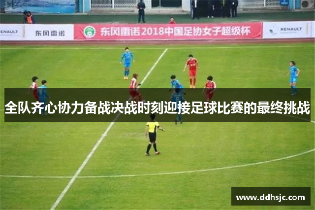 全队齐心协力备战决战时刻迎接足球比赛的最终挑战