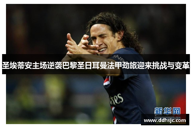 圣埃蒂安主场逆袭巴黎圣日耳曼法甲劲旅迎来挑战与变革