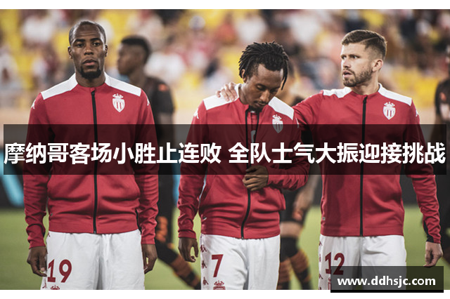 摩纳哥客场小胜止连败 全队士气大振迎接挑战