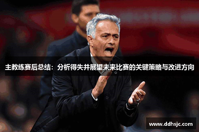 主教练赛后总结：分析得失并展望未来比赛的关键策略与改进方向