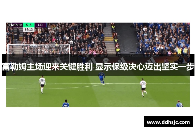 富勒姆主场迎来关键胜利 显示保级决心迈出坚实一步