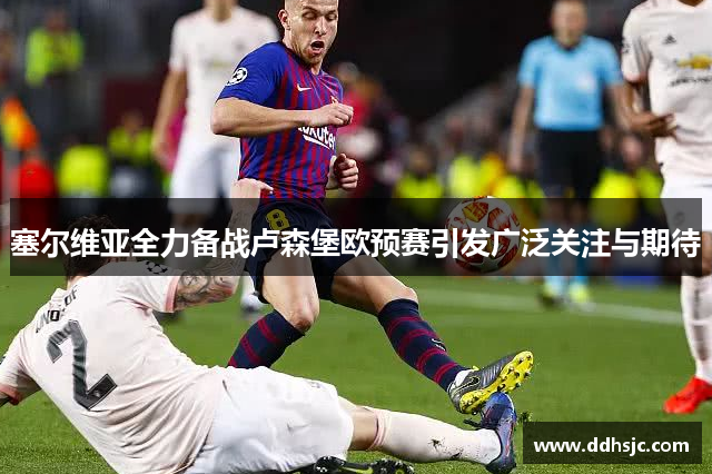 塞尔维亚全力备战卢森堡欧预赛引发广泛关注与期待