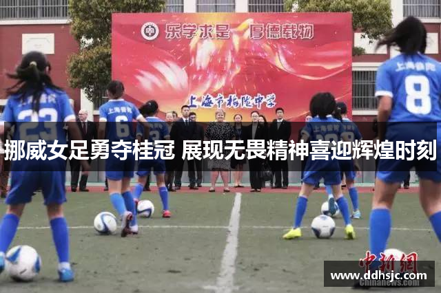 挪威女足勇夺桂冠 展现无畏精神喜迎辉煌时刻