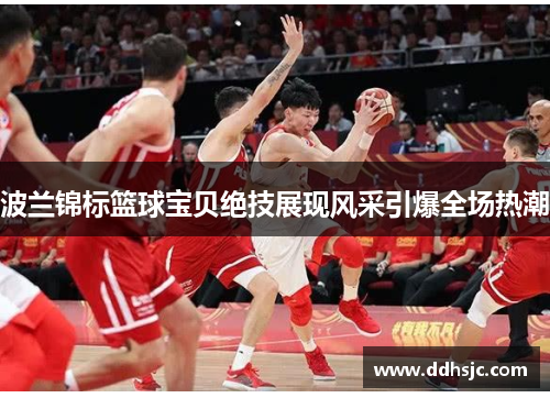 波兰锦标篮球宝贝绝技展现风采引爆全场热潮