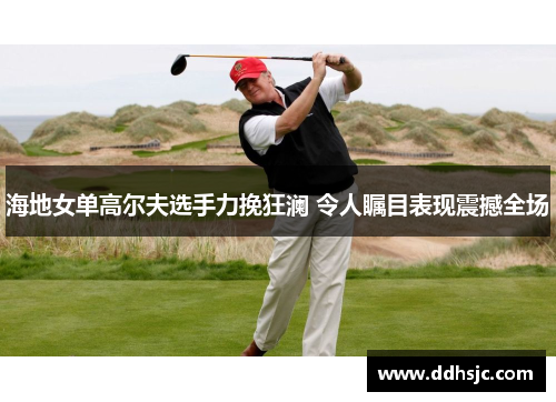 海地女单高尔夫选手力挽狂澜 令人瞩目表现震撼全场