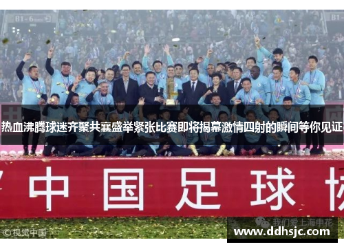 热血沸腾球迷齐聚共襄盛举紧张比赛即将揭幕激情四射的瞬间等你见证