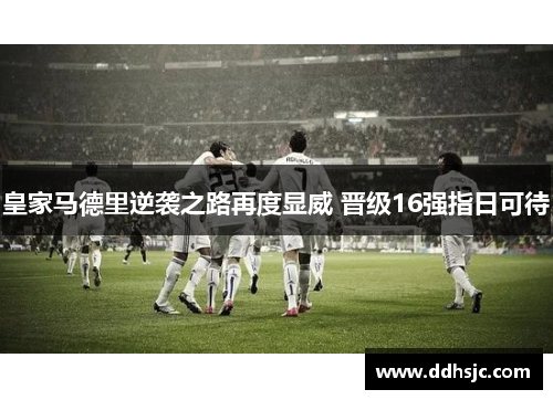 皇家马德里逆袭之路再度显威 晋级16强指日可待