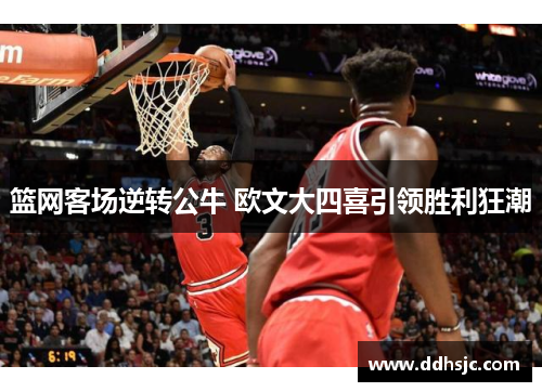 篮网客场逆转公牛 欧文大四喜引领胜利狂潮