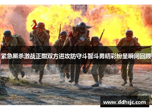 紧急厮杀激战正酣双方进攻防守斗智斗勇精彩纷呈瞬间回顾