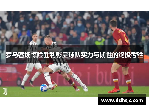 罗马客场惊险胜利彰显球队实力与韧性的终极考验 罗马客场惊险胜利彰显球队实力与韧性的终极考验