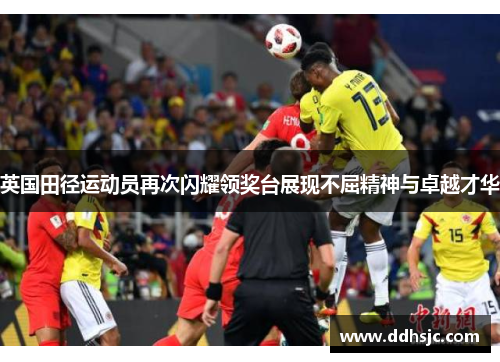 英国田径运动员再次闪耀领奖台展现不屈精神与卓越才华