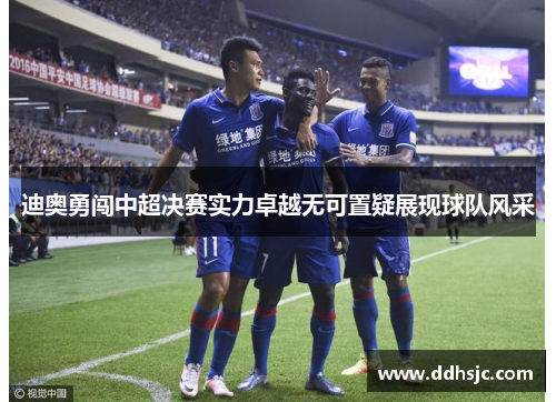 迪奥勇闯中超决赛实力卓越无可置疑展现球队风采