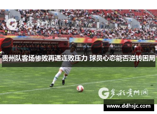 贵州队客场惨败再遇连败压力 球员心态能否逆转困局