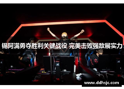 锡阿满勇夺胜利关键战役 完美击败强敌展实力 锡阿满勇夺胜利关键战役 完美击败强敌展实力