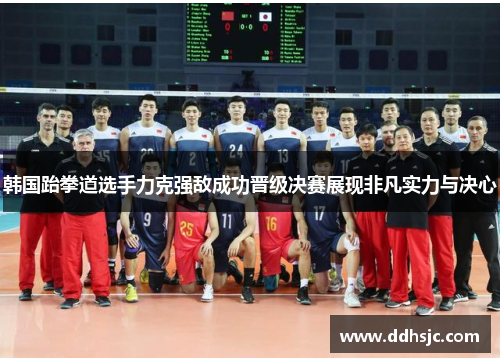 韩国跆拳道选手力克强敌成功晋级决赛展现非凡实力与决心