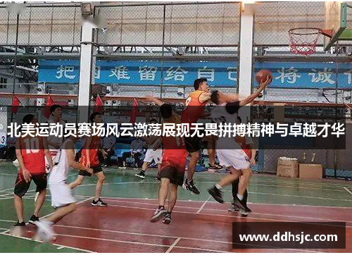 北美运动员赛场风云激荡展现无畏拼搏精神与卓越才华