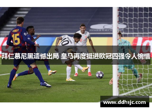 拜仁慕尼黑遗憾出局 皇马再度挺进欧冠四强令人惋惜