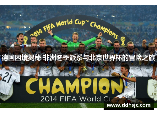 德国困境揭秘 非洲冬季派系与北京世界杯的冒险之旅