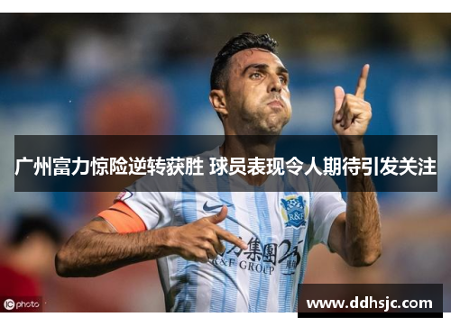 广州富力惊险逆转获胜 球员表现令人期待引发关注
