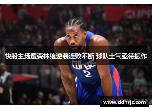 快船主场遭森林狼逆袭连败不断 球队士气亟待振作