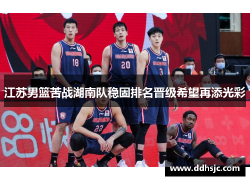 江苏男篮苦战湖南队稳固排名晋级希望再添光彩