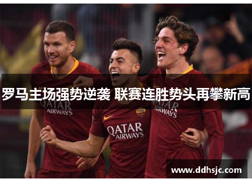 罗马主场强势逆袭 联赛连胜势头再攀新高 罗马主场强势逆袭 联赛连胜势头再攀新高