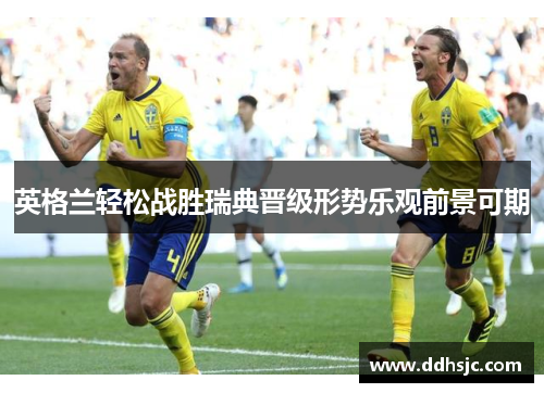 英格兰轻松战胜瑞典晋级形势乐观前景可期 英格兰轻松战胜瑞典晋级形势乐观前景可期