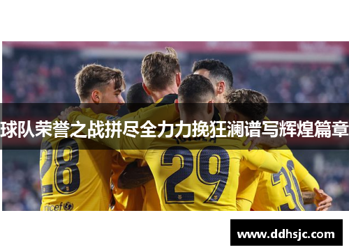 球队荣誉之战拼尽全力力挽狂澜谱写辉煌篇章