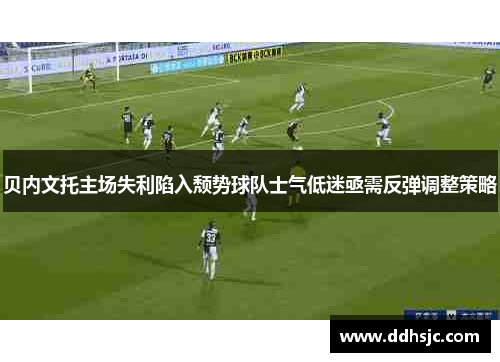 贝内文托主场失利陷入颓势球队士气低迷亟需反弹调整策略