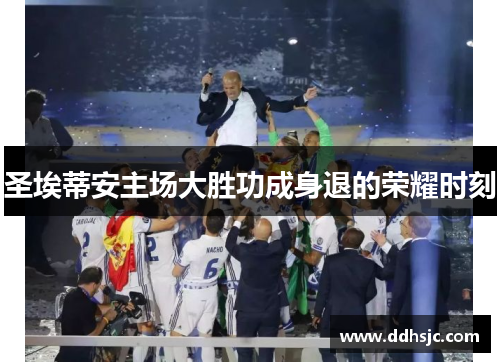 圣埃蒂安主场大胜功成身退的荣耀时刻 圣埃蒂安主场大胜功成身退的荣耀时刻