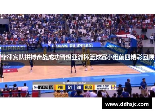 菲律宾队拼搏奋战成功晋级亚洲杯篮球赛小组前四精彩回顾