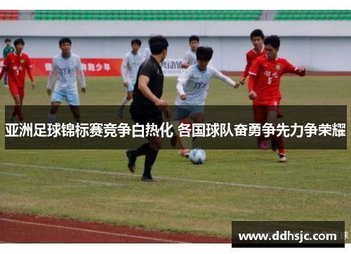 亚洲足球锦标赛竞争白热化 各国球队奋勇争先力争荣耀