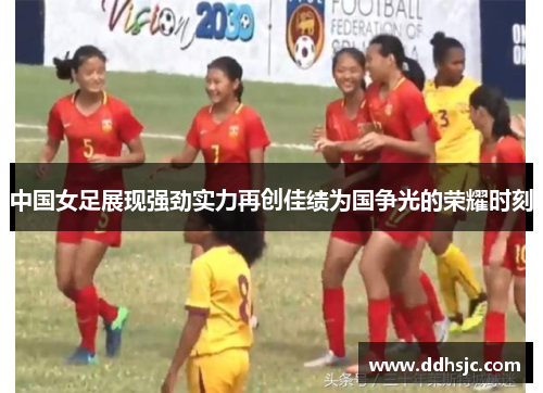 中国女足展现强劲实力再创佳绩为国争光的荣耀时刻