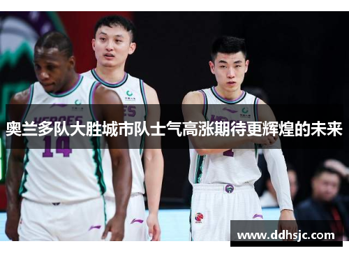 奥兰多队大胜城市队士气高涨期待更辉煌的未来