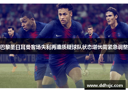 巴黎圣日耳曼客场失利再遭质疑球队状态堪忧需紧急调整