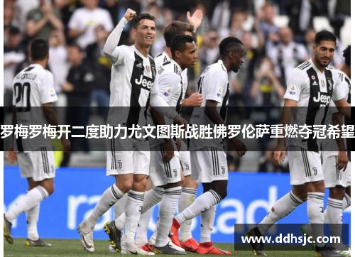 罗梅罗梅开二度助力尤文图斯战胜佛罗伦萨重燃夺冠希望