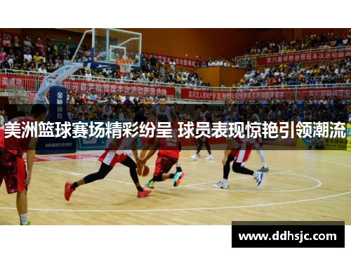美洲篮球赛场精彩纷呈 球员表现惊艳引领潮流