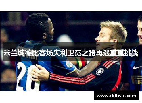 米兰城德比客场失利卫冕之路再遇重重挑战
