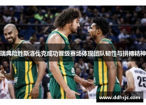 瑞典险胜斯洛伐克成功晋级赛场体现团队韧性与拼搏精神