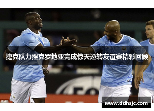 捷克队力挫克罗地亚完成惊天逆转友谊赛精彩回顾