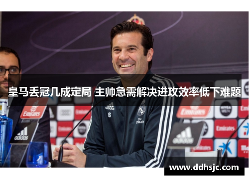 皇马丢冠几成定局 主帅急需解决进攻效率低下难题