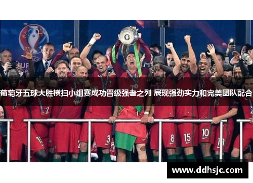 葡萄牙五球大胜横扫小组赛成功晋级强者之列 展现强劲实力和完美团队配合