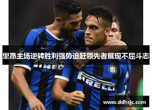 里昂主场逆转胜利强势追赶领先者展现不屈斗志